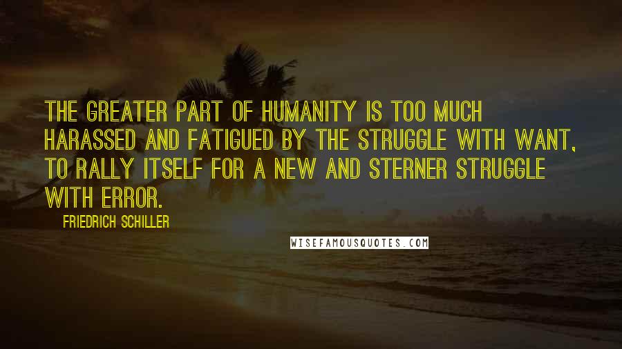 Friedrich Schiller Quotes: The greater part of humanity is too much harassed and fatigued by the struggle with want, to rally itself for a new and sterner struggle with error.