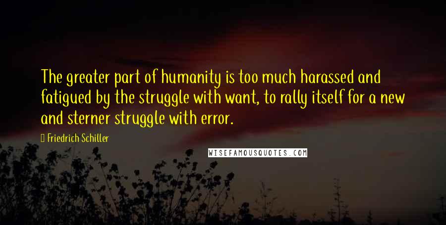 Friedrich Schiller Quotes: The greater part of humanity is too much harassed and fatigued by the struggle with want, to rally itself for a new and sterner struggle with error.