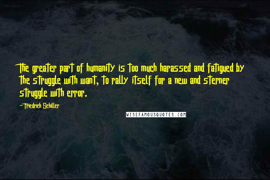 Friedrich Schiller Quotes: The greater part of humanity is too much harassed and fatigued by the struggle with want, to rally itself for a new and sterner struggle with error.