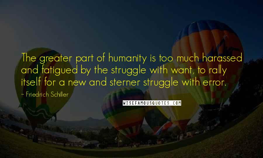 Friedrich Schiller Quotes: The greater part of humanity is too much harassed and fatigued by the struggle with want, to rally itself for a new and sterner struggle with error.