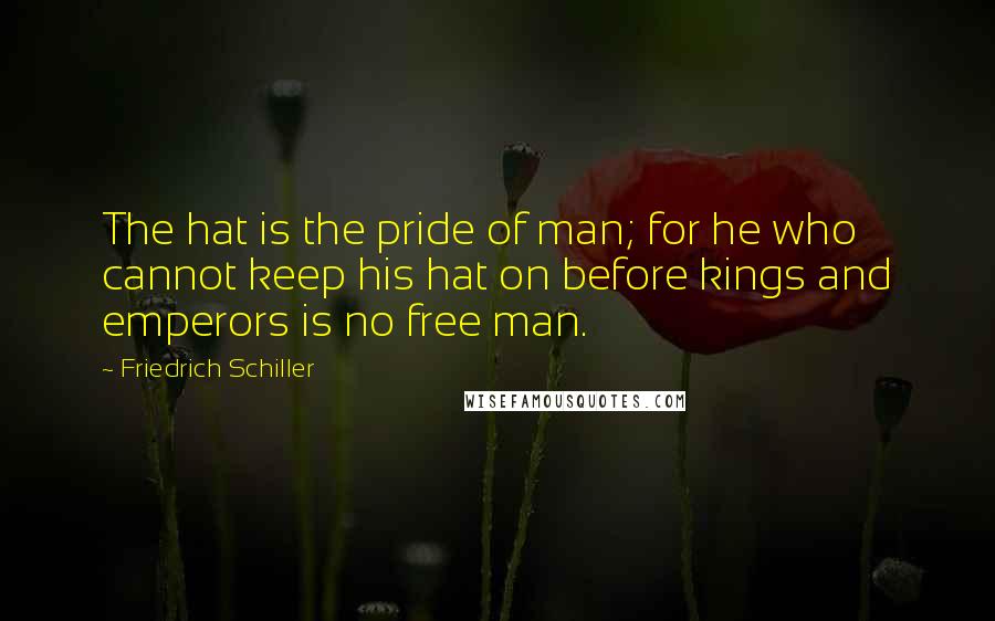 Friedrich Schiller Quotes: The hat is the pride of man; for he who cannot keep his hat on before kings and emperors is no free man.