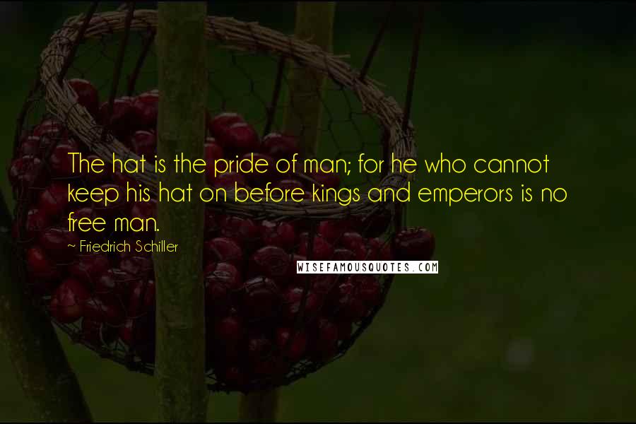 Friedrich Schiller Quotes: The hat is the pride of man; for he who cannot keep his hat on before kings and emperors is no free man.