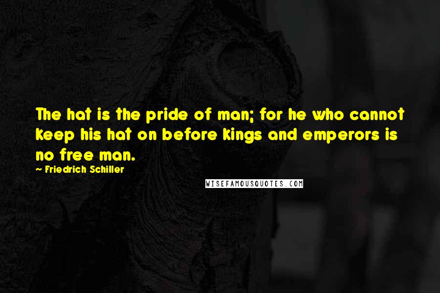 Friedrich Schiller Quotes: The hat is the pride of man; for he who cannot keep his hat on before kings and emperors is no free man.