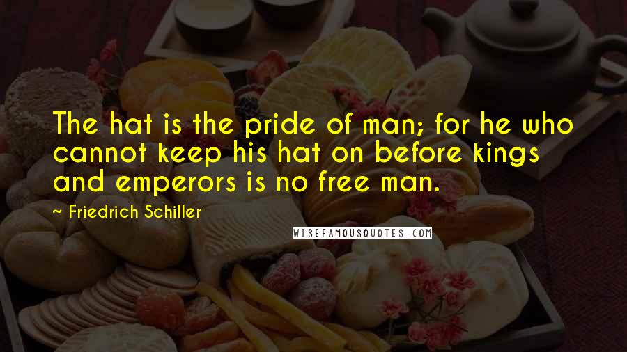 Friedrich Schiller Quotes: The hat is the pride of man; for he who cannot keep his hat on before kings and emperors is no free man.