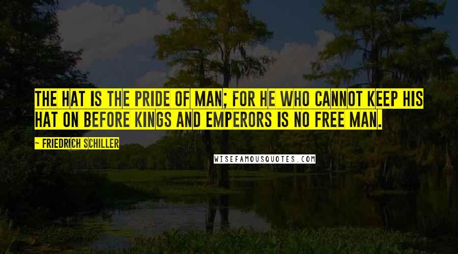 Friedrich Schiller Quotes: The hat is the pride of man; for he who cannot keep his hat on before kings and emperors is no free man.