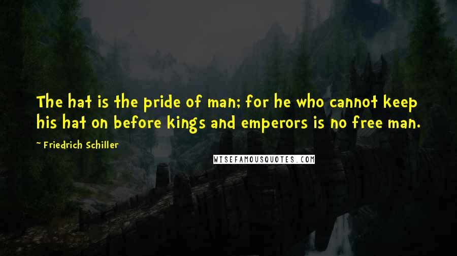 Friedrich Schiller Quotes: The hat is the pride of man; for he who cannot keep his hat on before kings and emperors is no free man.