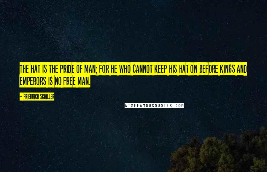 Friedrich Schiller Quotes: The hat is the pride of man; for he who cannot keep his hat on before kings and emperors is no free man.