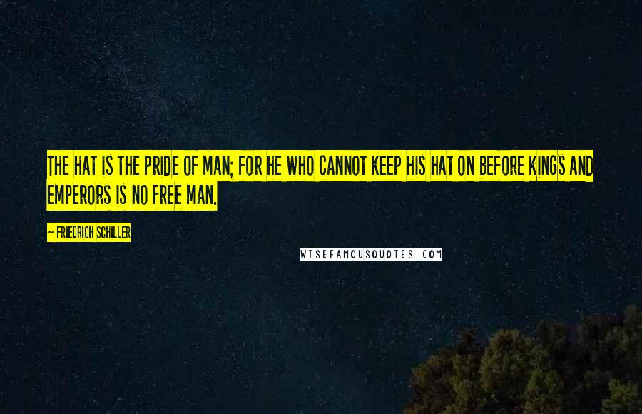 Friedrich Schiller Quotes: The hat is the pride of man; for he who cannot keep his hat on before kings and emperors is no free man.