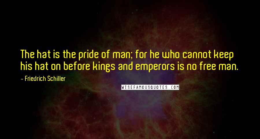 Friedrich Schiller Quotes: The hat is the pride of man; for he who cannot keep his hat on before kings and emperors is no free man.