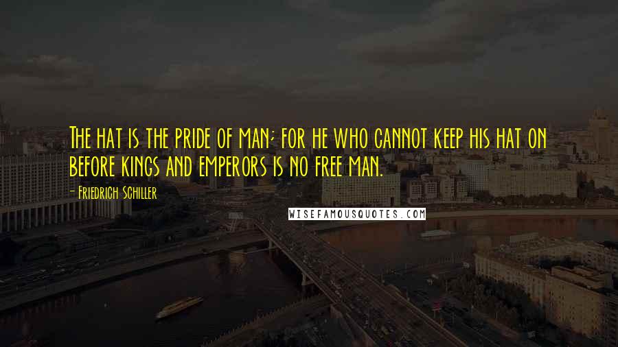 Friedrich Schiller Quotes: The hat is the pride of man; for he who cannot keep his hat on before kings and emperors is no free man.