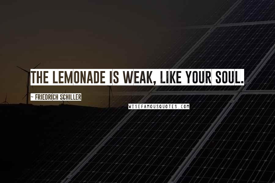 Friedrich Schiller Quotes: The lemonade is weak, like your soul.