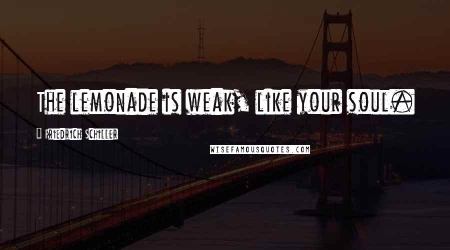 Friedrich Schiller Quotes: The lemonade is weak, like your soul.