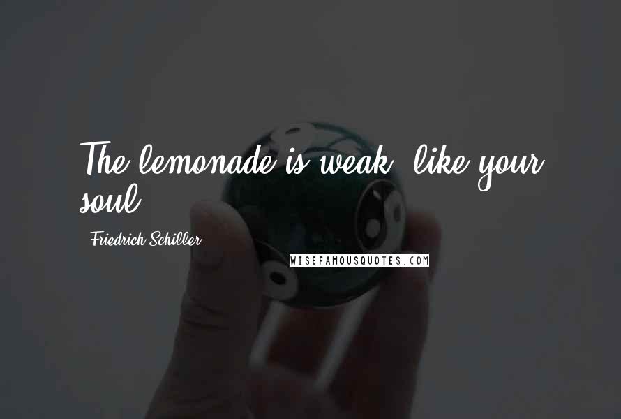 Friedrich Schiller Quotes: The lemonade is weak, like your soul.