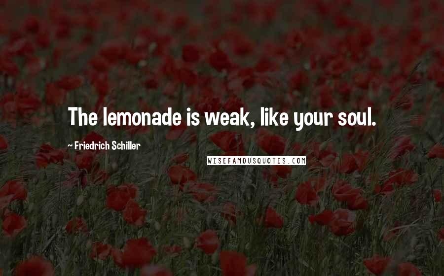 Friedrich Schiller Quotes: The lemonade is weak, like your soul.