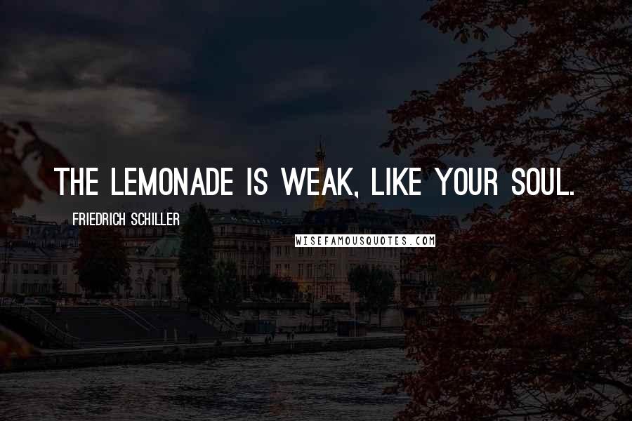 Friedrich Schiller Quotes: The lemonade is weak, like your soul.
