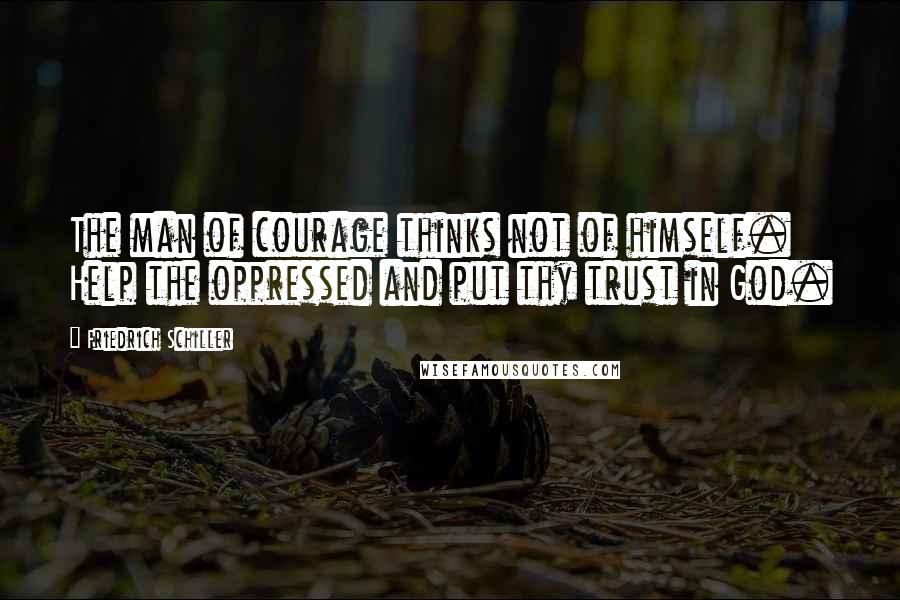 Friedrich Schiller Quotes: The man of courage thinks not of himself. Help the oppressed and put thy trust in God.