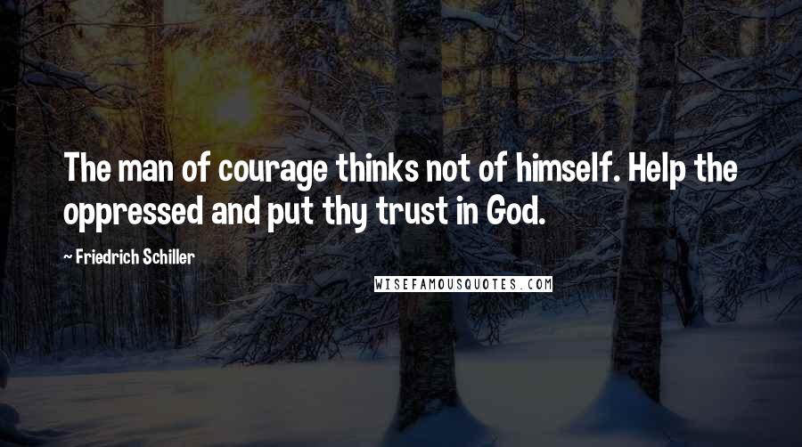 Friedrich Schiller Quotes: The man of courage thinks not of himself. Help the oppressed and put thy trust in God.