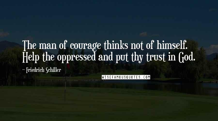 Friedrich Schiller Quotes: The man of courage thinks not of himself. Help the oppressed and put thy trust in God.