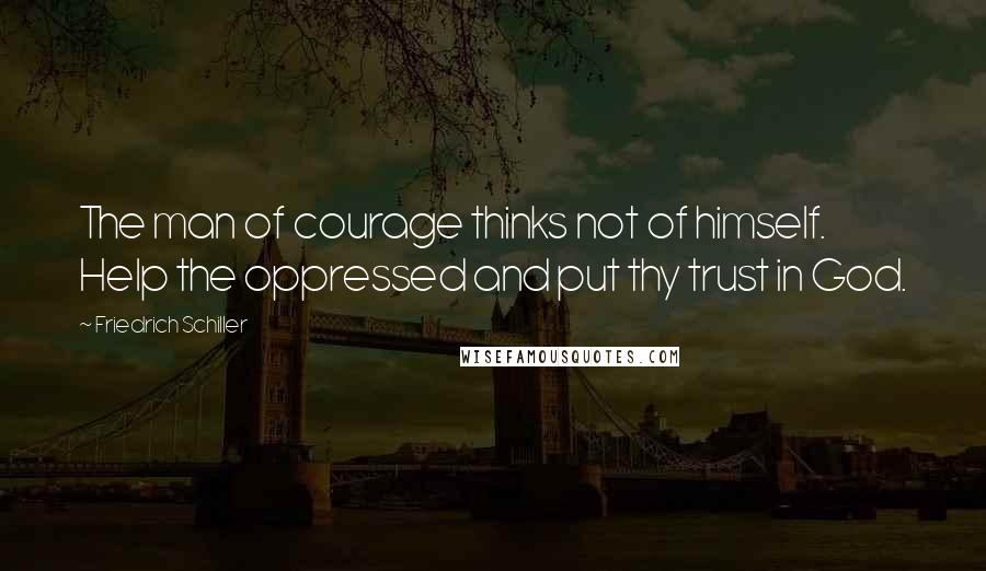 Friedrich Schiller Quotes: The man of courage thinks not of himself. Help the oppressed and put thy trust in God.