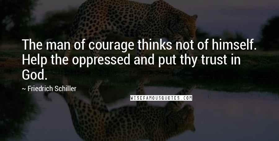 Friedrich Schiller Quotes: The man of courage thinks not of himself. Help the oppressed and put thy trust in God.