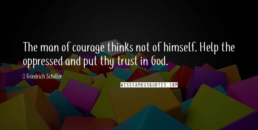 Friedrich Schiller Quotes: The man of courage thinks not of himself. Help the oppressed and put thy trust in God.