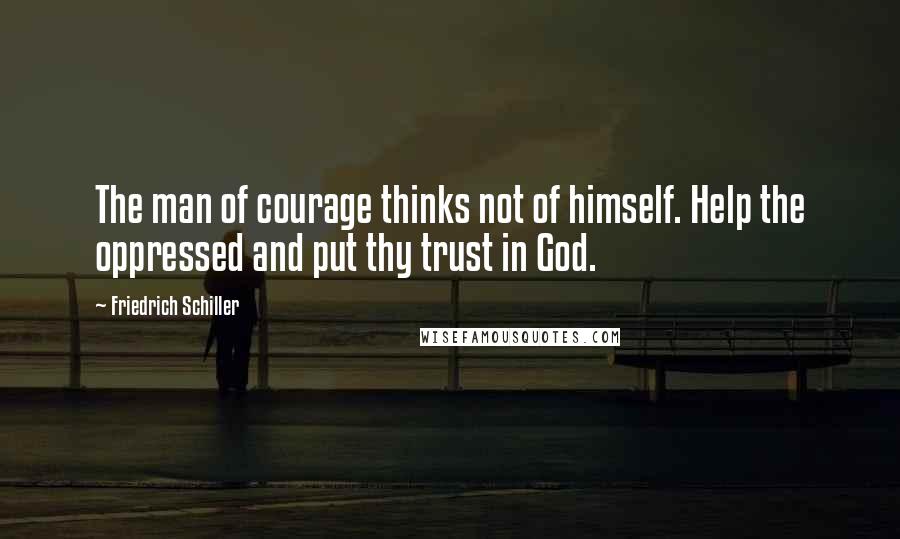 Friedrich Schiller Quotes: The man of courage thinks not of himself. Help the oppressed and put thy trust in God.