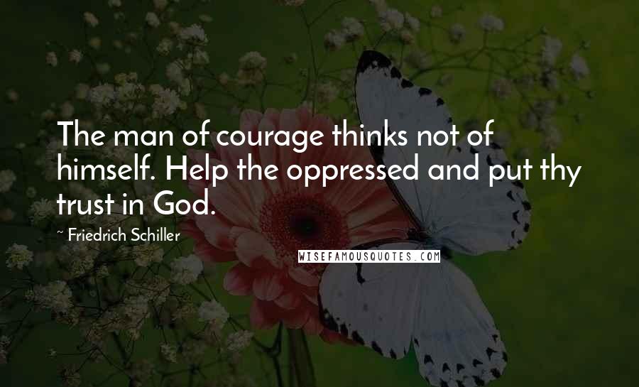 Friedrich Schiller Quotes: The man of courage thinks not of himself. Help the oppressed and put thy trust in God.