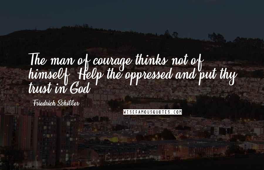 Friedrich Schiller Quotes: The man of courage thinks not of himself. Help the oppressed and put thy trust in God.