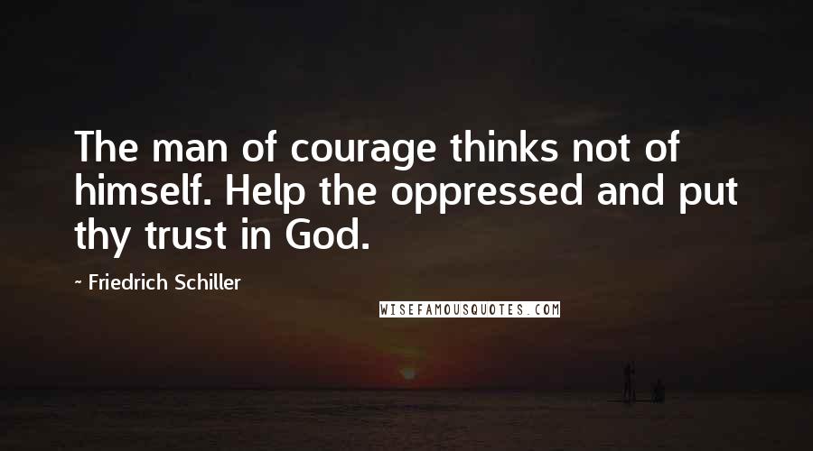 Friedrich Schiller Quotes: The man of courage thinks not of himself. Help the oppressed and put thy trust in God.