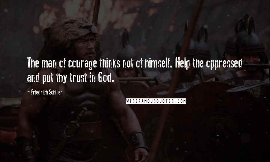 Friedrich Schiller Quotes: The man of courage thinks not of himself. Help the oppressed and put thy trust in God.