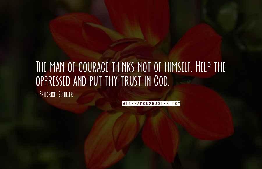 Friedrich Schiller Quotes: The man of courage thinks not of himself. Help the oppressed and put thy trust in God.