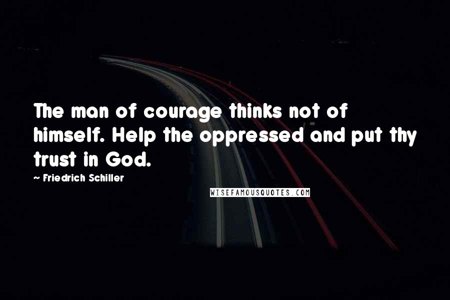 Friedrich Schiller Quotes: The man of courage thinks not of himself. Help the oppressed and put thy trust in God.