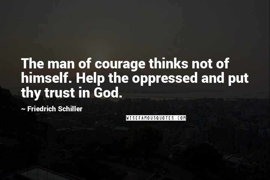 Friedrich Schiller Quotes: The man of courage thinks not of himself. Help the oppressed and put thy trust in God.