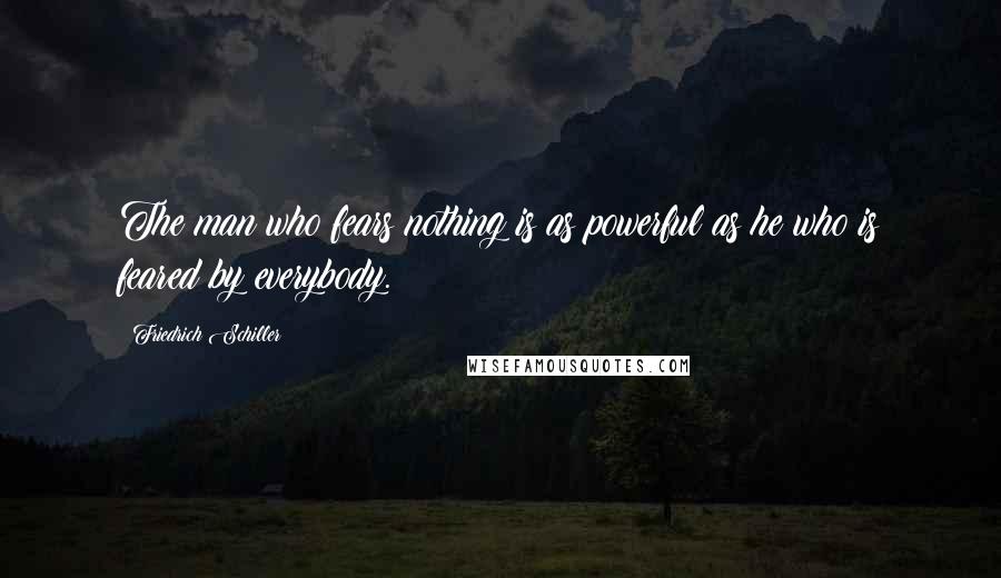 Friedrich Schiller Quotes: The man who fears nothing is as powerful as he who is feared by everybody.