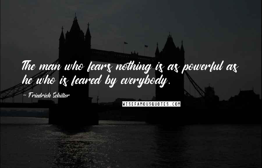 Friedrich Schiller Quotes: The man who fears nothing is as powerful as he who is feared by everybody.