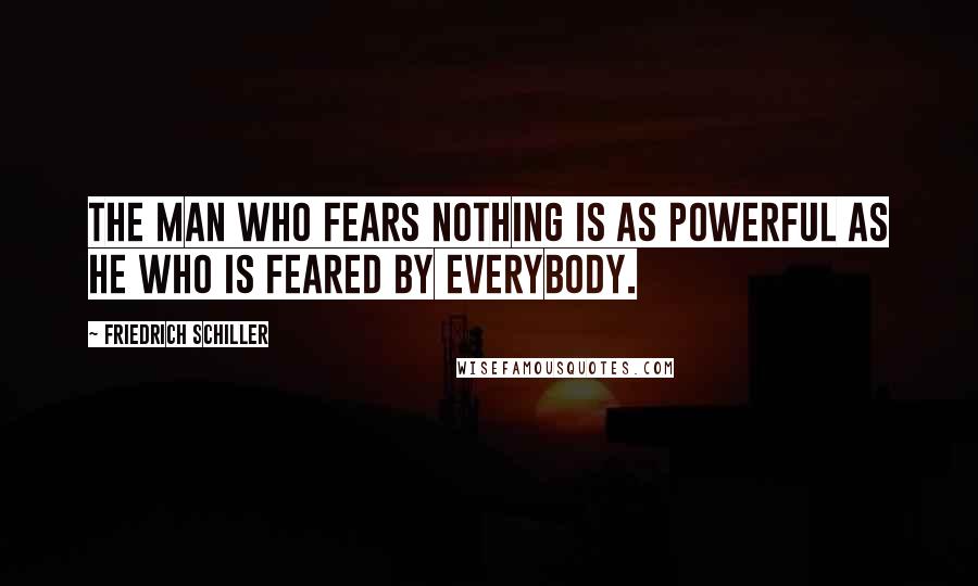 Friedrich Schiller Quotes: The man who fears nothing is as powerful as he who is feared by everybody.