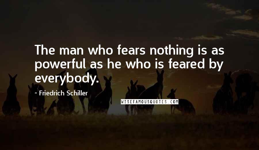 Friedrich Schiller Quotes: The man who fears nothing is as powerful as he who is feared by everybody.