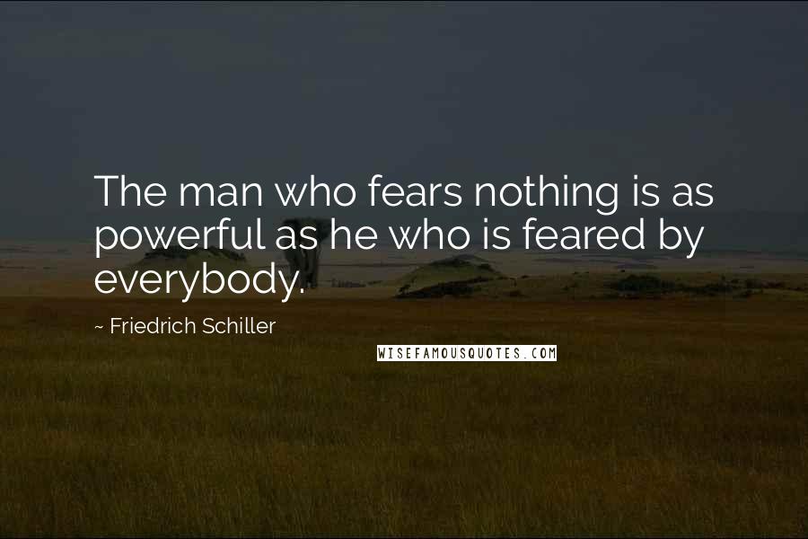 Friedrich Schiller Quotes: The man who fears nothing is as powerful as he who is feared by everybody.
