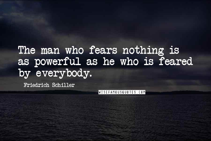 Friedrich Schiller Quotes: The man who fears nothing is as powerful as he who is feared by everybody.