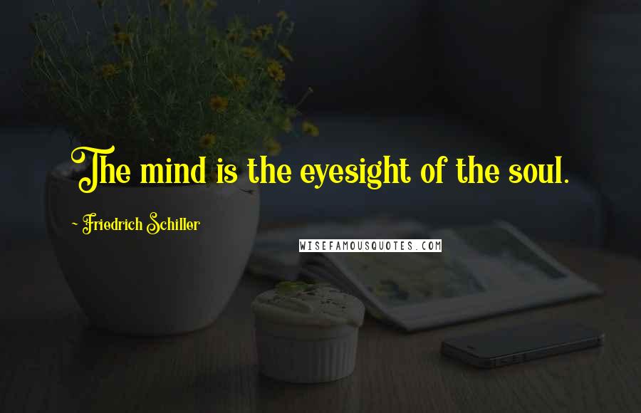 Friedrich Schiller Quotes: The mind is the eyesight of the soul.