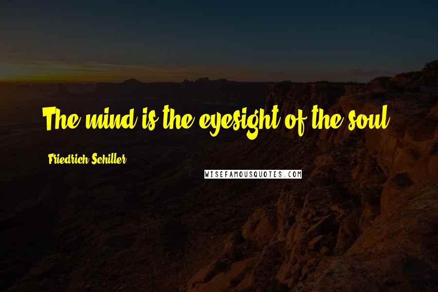 Friedrich Schiller Quotes: The mind is the eyesight of the soul.