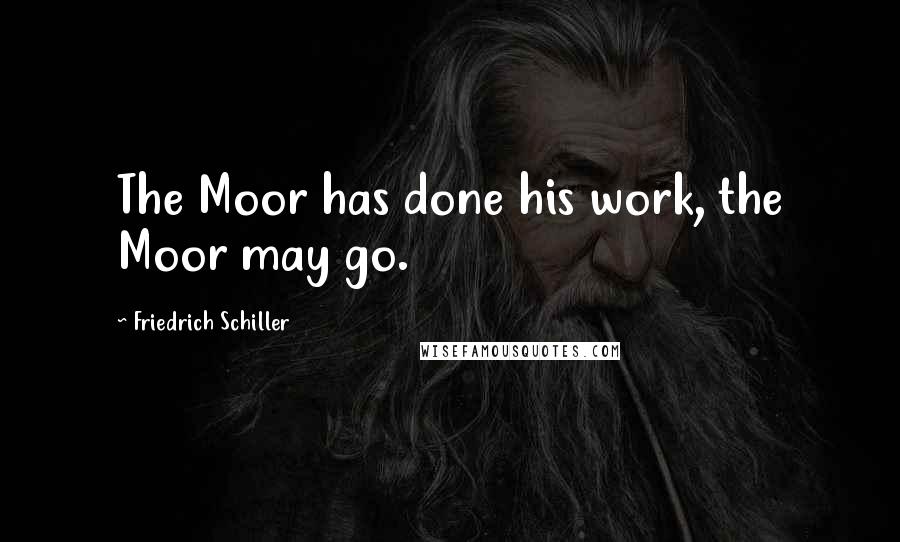 Friedrich Schiller Quotes: The Moor has done his work, the Moor may go.