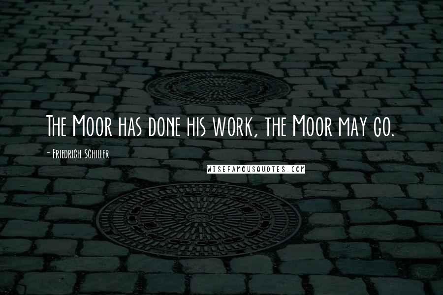 Friedrich Schiller Quotes: The Moor has done his work, the Moor may go.
