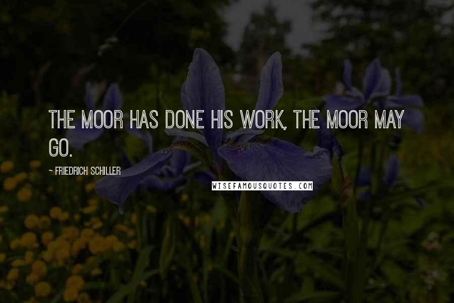 Friedrich Schiller Quotes: The Moor has done his work, the Moor may go.