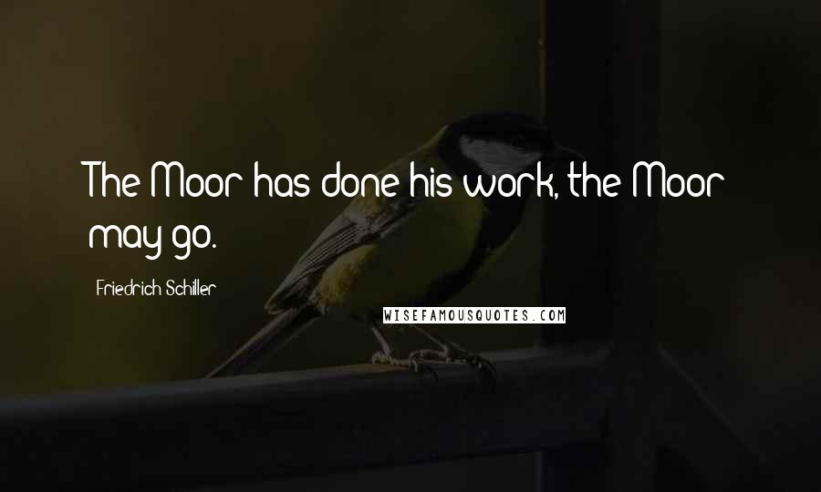 Friedrich Schiller Quotes: The Moor has done his work, the Moor may go.