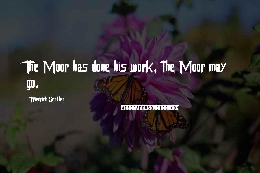 Friedrich Schiller Quotes: The Moor has done his work, the Moor may go.