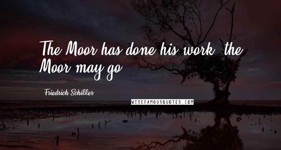 Friedrich Schiller Quotes: The Moor has done his work, the Moor may go.