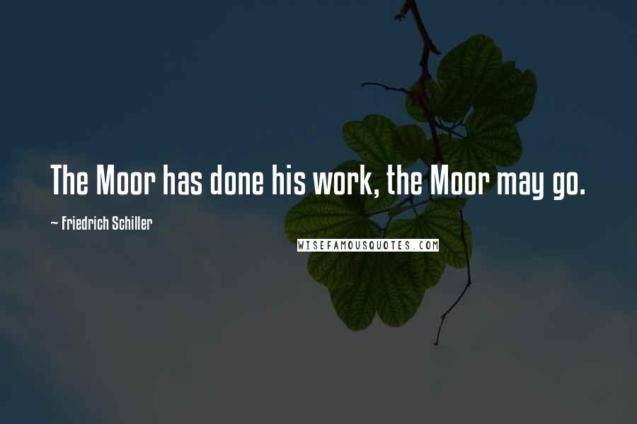 Friedrich Schiller Quotes: The Moor has done his work, the Moor may go.