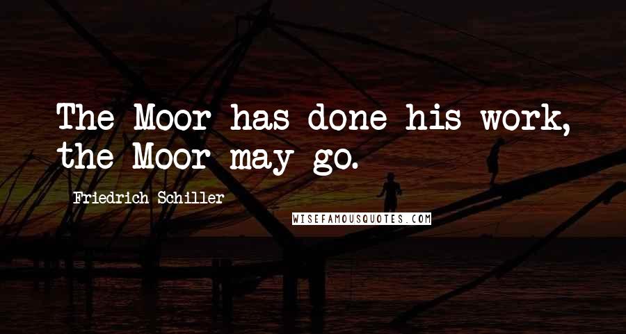 Friedrich Schiller Quotes: The Moor has done his work, the Moor may go.
