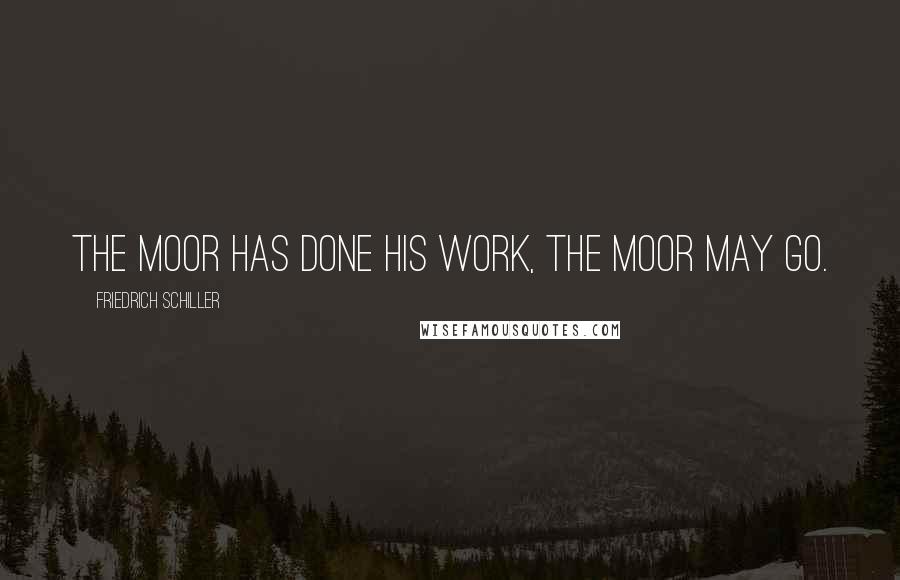 Friedrich Schiller Quotes: The Moor has done his work, the Moor may go.